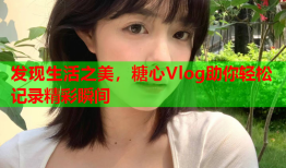 发现生活之美，糖心Vlog助你轻松记录精彩瞬间