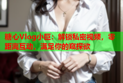 糖心Vlog小巨：解锁私密视频，零距离互动，满足你的窥探欲