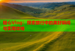 糖心Vlog：探索旅行中的美好瞬间与实用攻略