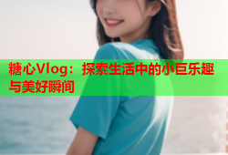 糖心Vlog：探索生活中的小巨乐趣与美好瞬间