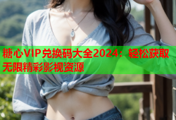 糖心VIP兑换码大全2024：轻松获取无限精彩影视资源