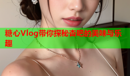 糖心Vlog带你探秘杏吧的美味与乐趣