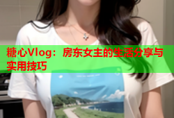 糖心Vlog：房东女主的生活分享与实用技巧