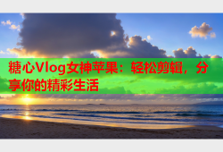 糖心Vlog女神苹果：轻松剪辑，分享你的精彩生活