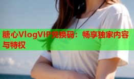 糖心VlogVIP兑换码：畅享独家内容与特权