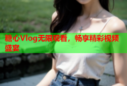 糖心Vlog无限观看，畅享精彩视频盛宴