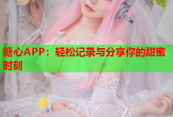 糖心APP：轻松记录与分享你的甜蜜时刻