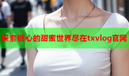 探索糖心的甜蜜世界尽在txvlog官网