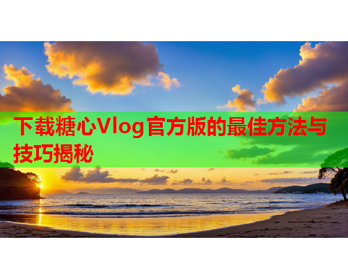 下载糖心Vlog官方版的最佳方法与技巧揭秘