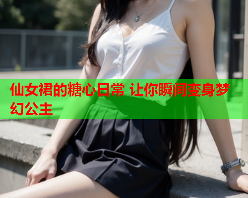 仙女裙的糖心日常 让你瞬间变身梦幻公主