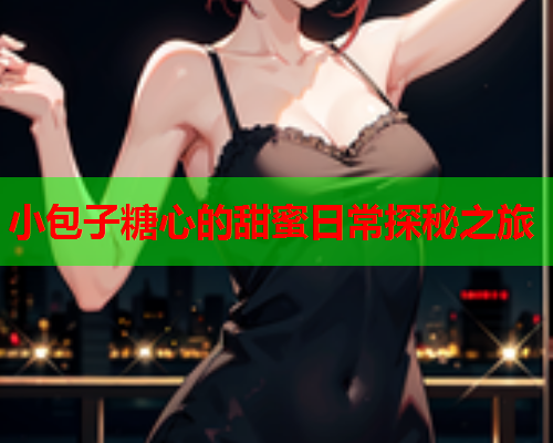 小包子糖心的甜蜜日常探秘之旅