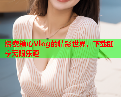 探索糖心Vlog的精彩世界，下载即享无限乐趣