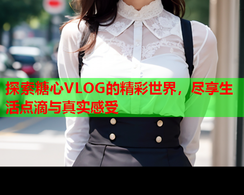 探索糖心VLOG的精彩世界，尽享生活点滴与真实感受