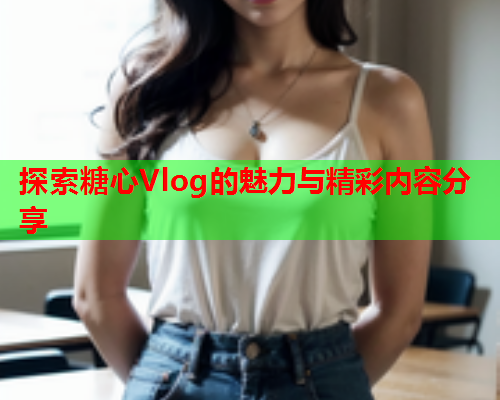 探索糖心Vlog的魅力与精彩内容分享