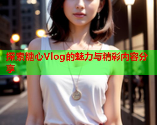 探索糖心Vlog的魅力与精彩内容分享