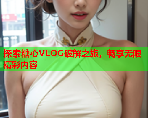 探索糖心VLOG破解之旅，畅享无限精彩内容