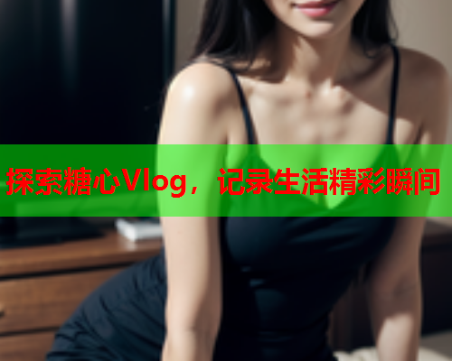 探索糖心Vlog，记录生活精彩瞬间