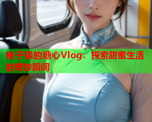 柚子猫的糖心Vlog：探索甜蜜生活的奇妙瞬间