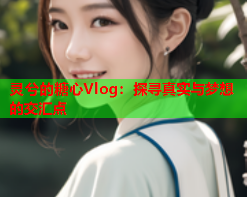 灵兮的糖心Vlog：探寻真实与梦想的交汇点