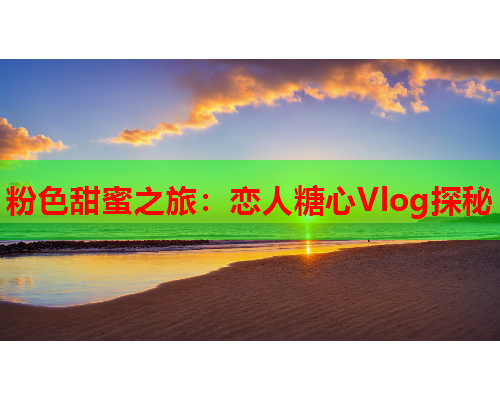 粉色甜蜜之旅：恋人糖心Vlog探秘