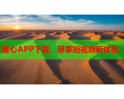 糖心APP下载，尽享短视频新体验