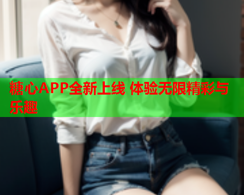 糖心APP全新上线 体验无限精彩与乐趣