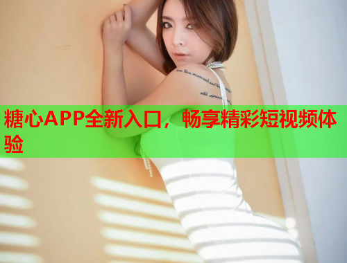 糖心APP全新入口，畅享精彩短视频体验