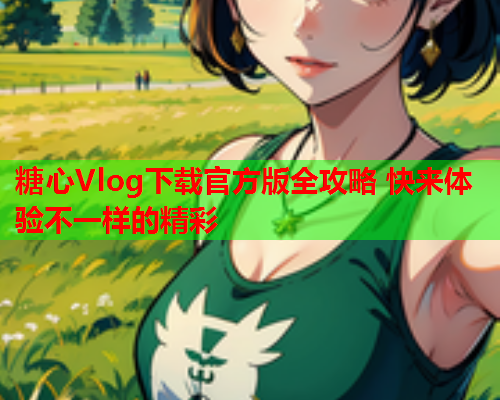 糖心Vlog下载官方版全攻略 快来体验不一样的精彩