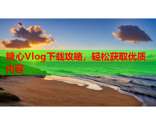 糖心Vlog下载攻略，轻松获取优质内容