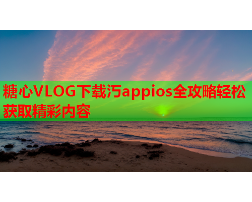 糖心VLOG下载汅appios全攻略轻松获取精彩内容