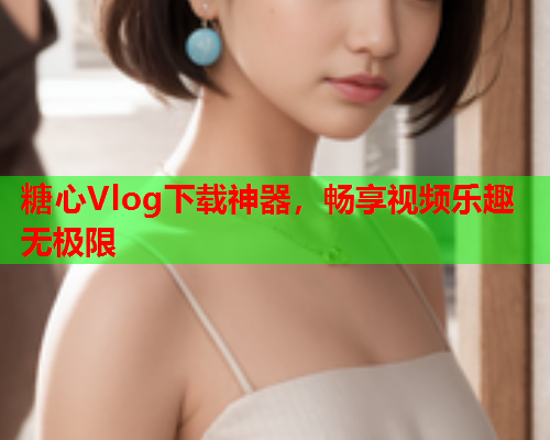 糖心Vlog下载神器，畅享视频乐趣无极限