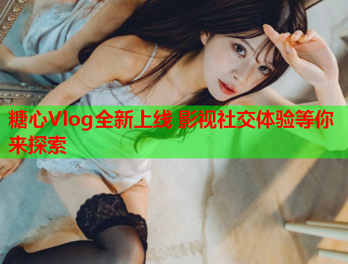 糖心Vlog全新上线 影视社交体验等你来探索