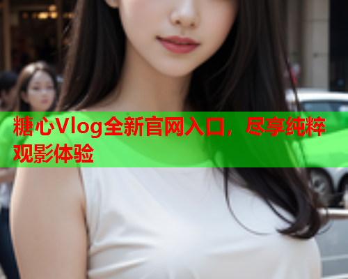 糖心Vlog全新官网入口，尽享纯粹观影体验