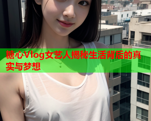 糖心Vlog女艺人揭秘生活背后的真实与梦想