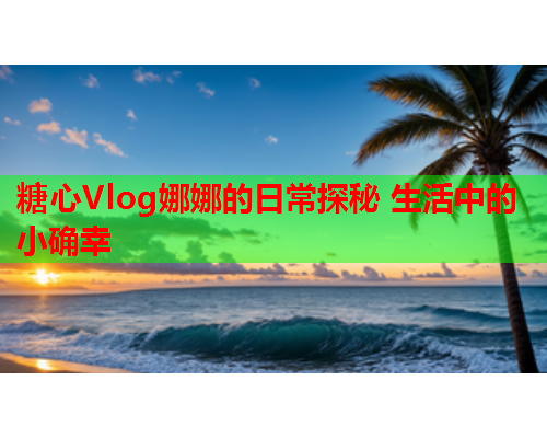 糖心Vlog娜娜的日常探秘 生活中的小确幸