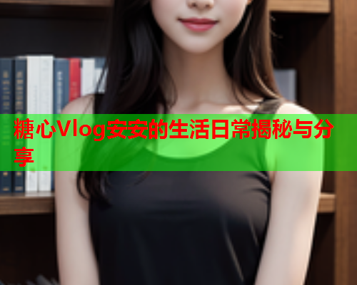 糖心Vlog安安的生活日常揭秘与分享