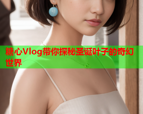 糖心Vlog带你探秘圣诞叶子的奇幻世界