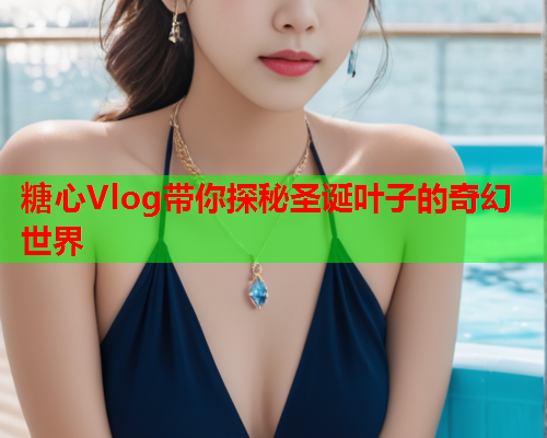 糖心Vlog带你探秘圣诞叶子的奇幻世界