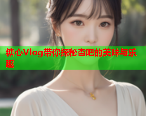 糖心Vlog带你探秘杏吧的美味与乐趣