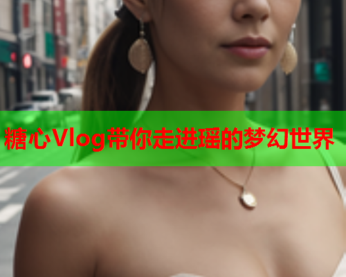 糖心Vlog带你走进瑶的梦幻世界