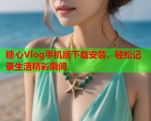 糖心Vlog手机版下载安装，轻松记录生活精彩瞬间