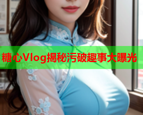 糖心Vlog揭秘污破趣事大曝光