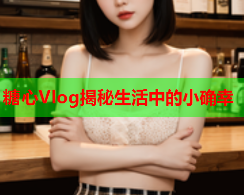 糖心Vlog揭秘生活中的小确幸