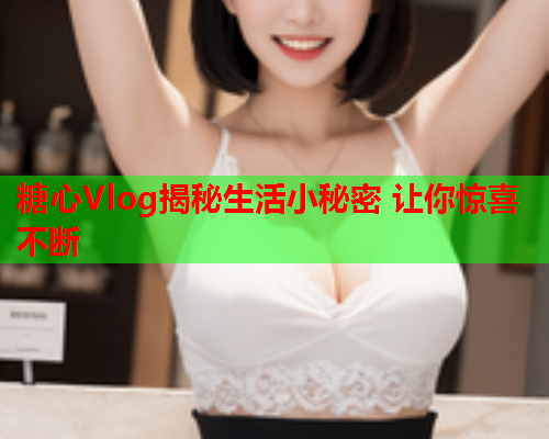 糖心Vlog揭秘生活小秘密 让你惊喜不断