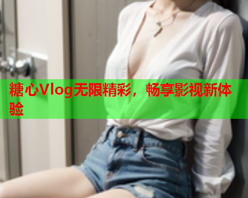 糖心Vlog无限精彩，畅享影视新体验