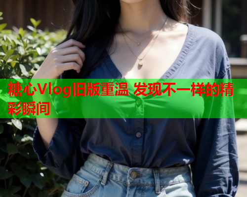 糖心Vlog旧版重温 发现不一样的精彩瞬间