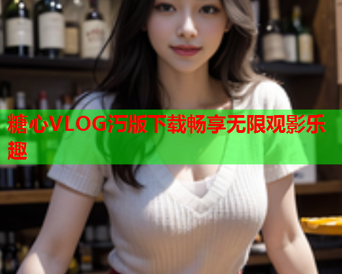 糖心VLOG汅版下载畅享无限观影乐趣