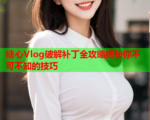 糖心Vlog破解补丁全攻略揭秘你不可不知的技巧