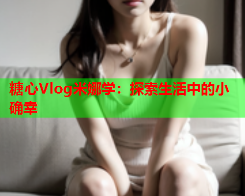 糖心Vlog米娜学：探索生活中的小确幸