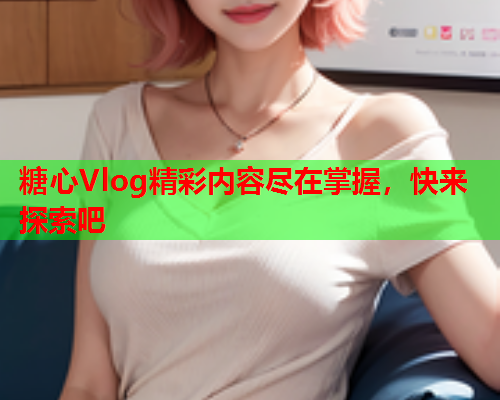 糖心Vlog精彩内容尽在掌握，快来探索吧